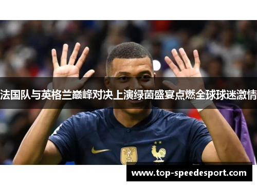 法国队与英格兰巅峰对决上演绿茵盛宴点燃全球球迷激情