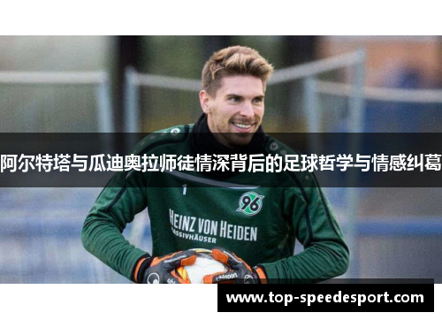 阿尔特塔与瓜迪奥拉师徒情深背后的足球哲学与情感纠葛