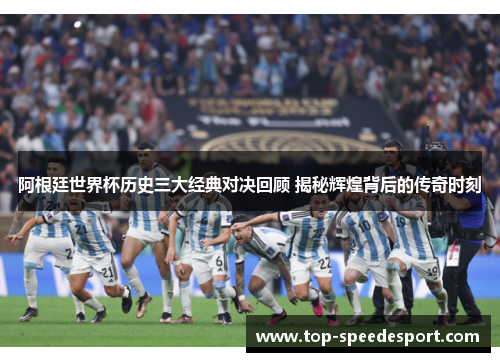 阿根廷世界杯历史三大经典对决回顾 揭秘辉煌背后的传奇时刻