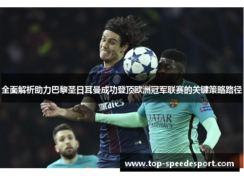 全面解析助力巴黎圣日耳曼成功登顶欧洲冠军联赛的关键策略路径