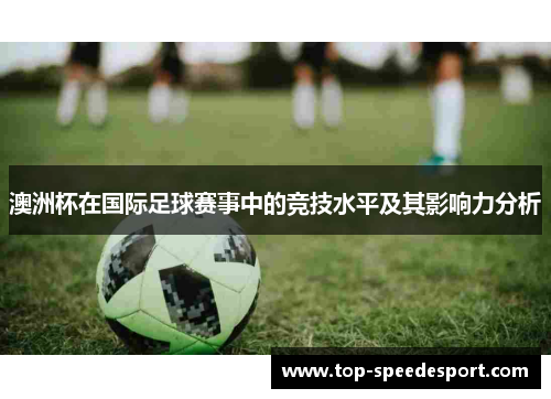 澳洲杯在国际足球赛事中的竞技水平及其影响力分析