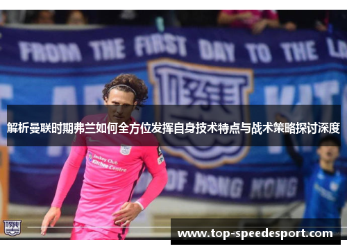 解析曼联时期弗兰如何全方位发挥自身技术特点与战术策略探讨深度 解析曼联时期弗兰如何全方位发挥自身技术特点与战术策略探讨深度