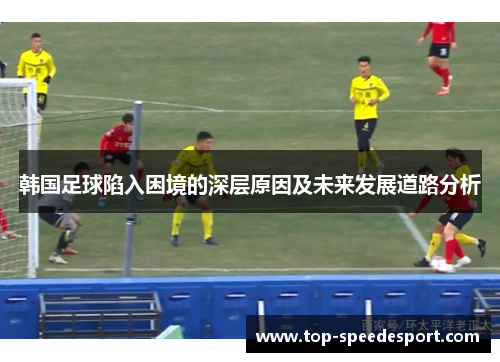 韩国足球陷入困境的深层原因及未来发展道路分析 韩国足球陷入困境的深层原因及未来发展道路分析