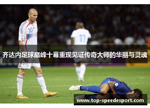 齐达内足球巅峰十幕重现见证传奇大师的华丽与灵魂